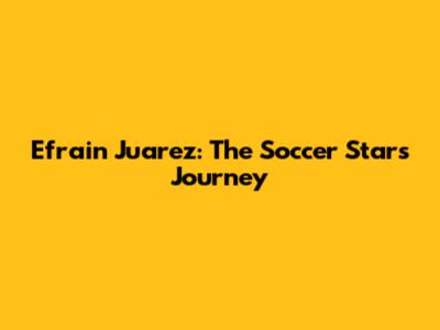 Efrain Juarez: The Soccer Star's Journey