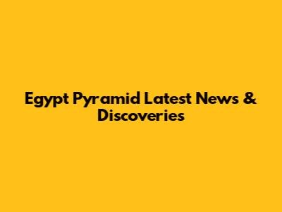 Egypt Pyramid Latest News & Discoveries