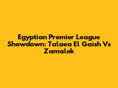 Egyptian Premier League Showdown: Talaea El Gaish Vs Zamalek
