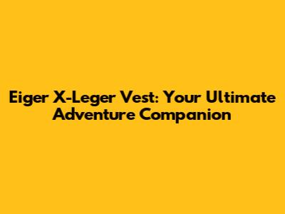 Eiger X-Leger Vest: Your Ultimate Adventure Companion