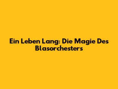 Ein Leben Lang: Die Magie Des Blasorchesters