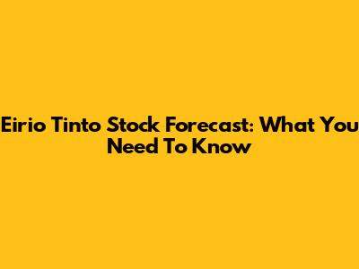 Eirio Tinto Stock Forecast: What You Need To Know