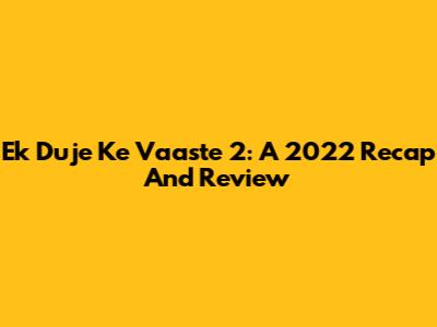 Ek Duje Ke Vaaste 2: A 2022 Recap And Review