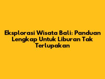 Eksplorasi Wisata Bali: Panduan Lengkap Untuk Liburan Tak Terlupakan