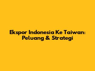 Ekspor Indonesia Ke Taiwan: Peluang & Strategi