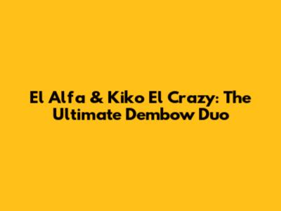 El Alfa & Kiko El Crazy: The Ultimate Dembow Duo