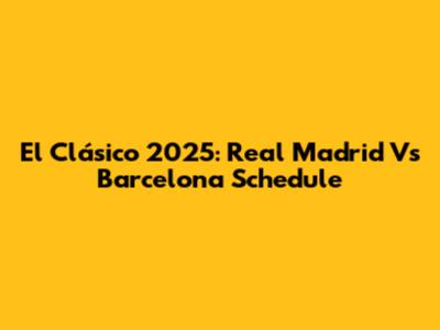 El Clásico 2025: Real Madrid Vs Barcelona Schedule