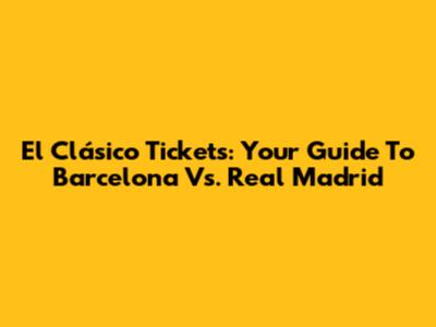 El Clásico Tickets: Your Guide To Barcelona Vs. Real Madrid