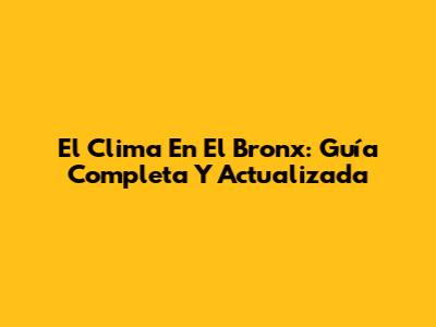 El Clima En El Bronx: Guía Completa Y Actualizada