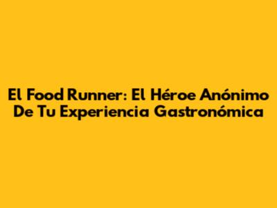 El Food Runner: El Héroe Anónimo De Tu Experiencia Gastronómica