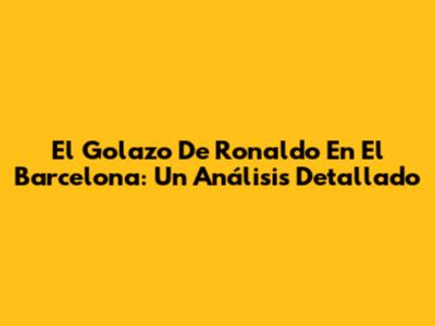 El Golazo De Ronaldo En El Barcelona: Un Análisis Detallado