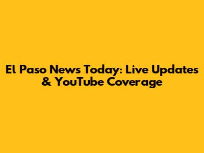 El Paso News Today: Live Updates & YouTube Coverage