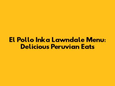 El Pollo Inka Lawndale Menu: Delicious Peruvian Eats