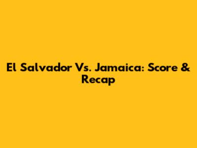 El Salvador Vs. Jamaica: Score & Recap