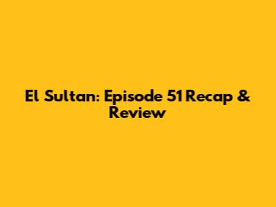 El Sultan: Episode 51 Recap & Review