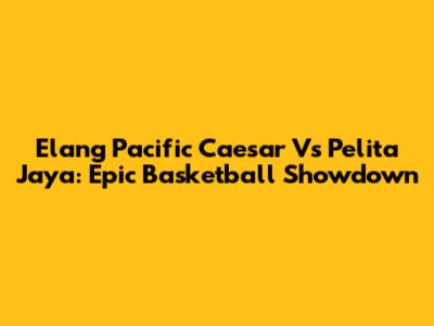 Elang Pacific Caesar Vs Pelita Jaya: Epic Basketball Showdown