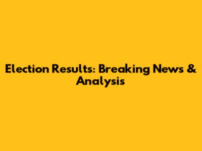 Election Results: Breaking News & Analysis