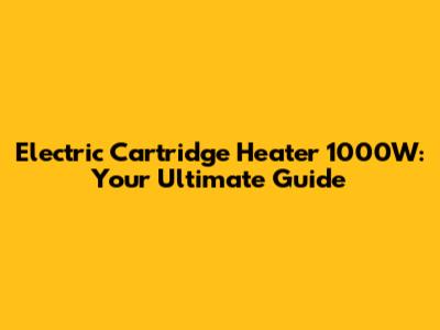 Electric Cartridge Heater 1000W: Your Ultimate Guide