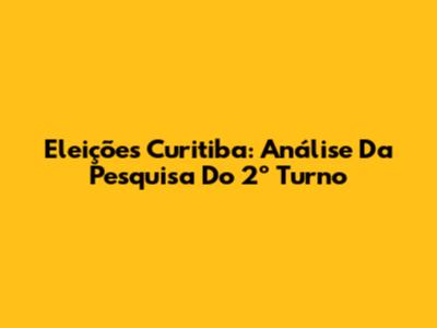 Eleições Curitiba: Análise Da Pesquisa Do 2º Turno
