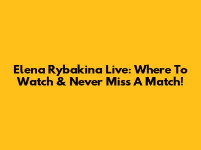 Elena Rybakina Live: Where To Watch & Never Miss A Match!