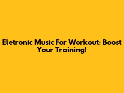 Eletronic Music For Workout: Boost Your Training!