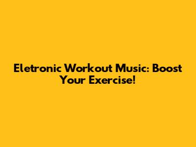 Eletronic Workout Music: Boost Your Exercise!