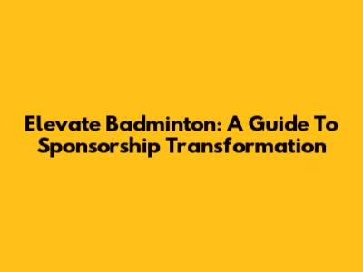 Elevate Badminton: A Guide To Sponsorship Transformation