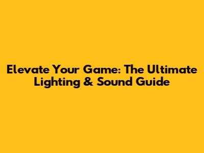 Elevate Your Game: The Ultimate Lighting & Sound Guide