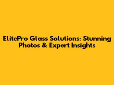 ElitePro Glass Solutions: Stunning Photos & Expert Insights