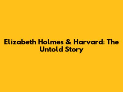 Elizabeth Holmes & Harvard: The Untold Story