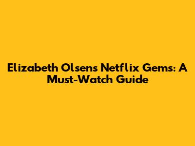 Elizabeth Olsen's Netflix Gems: A Must-Watch Guide
