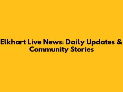 Elkhart Live News: Daily Updates & Community Stories