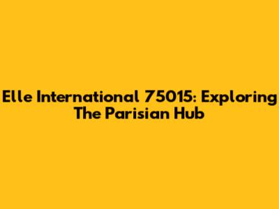 Elle International 75015: Exploring The Parisian Hub