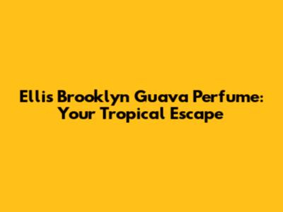 Ellis Brooklyn Guava Perfume: Your Tropical Escape