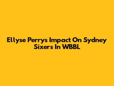 Ellyse Perry's Impact On Sydney Sixers In WBBL