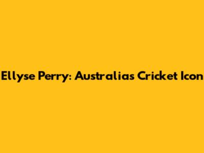Ellyse Perry: Australia's Cricket Icon