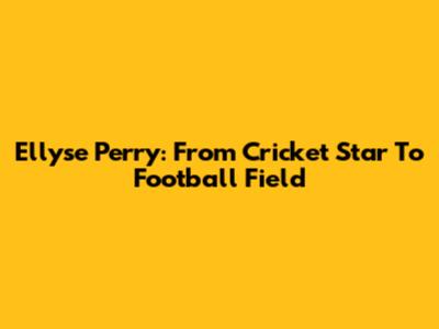 Ellyse Perry: From Cricket Star To Football Field