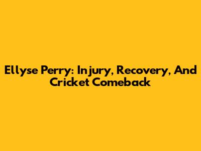 Ellyse Perry: Injury, Recovery, And Cricket Comeback