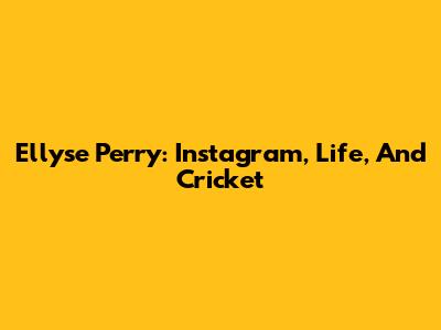 Ellyse Perry: Instagram, Life, And Cricket