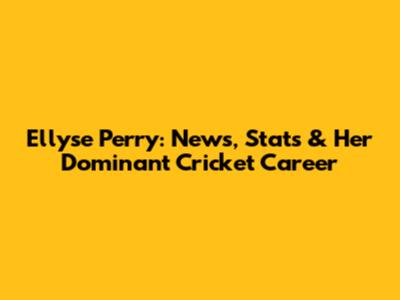 Ellyse Perry: News, Stats & Her Dominant Cricket Career