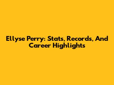 Ellyse Perry: Stats, Records, And Career Highlights