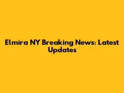 Elmira NY Breaking News: Latest Updates