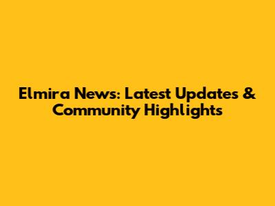 Elmira News: Latest Updates & Community Highlights