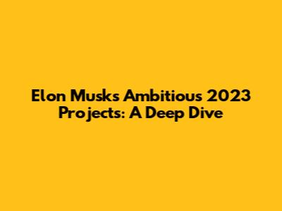 Elon Musk's Ambitious 2023 Projects: A Deep Dive