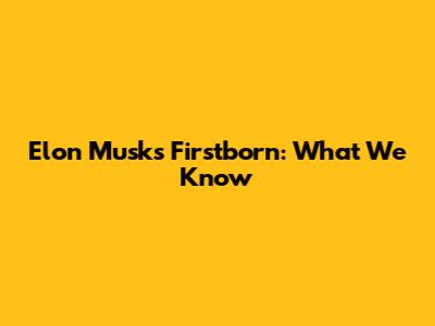 Elon Musk's Firstborn: What We Know
