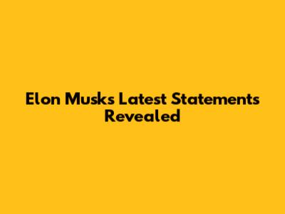 Elon Musk's Latest Statements Revealed