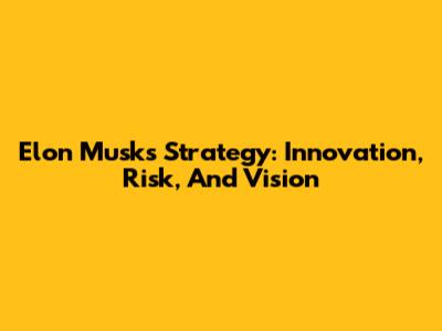 Elon Musk's Strategy: Innovation, Risk, And Vision
