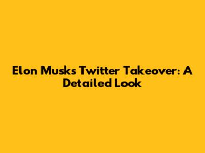 Elon Musk's Twitter Takeover: A Detailed Look