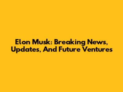 Elon Musk: Breaking News, Updates, And Future Ventures