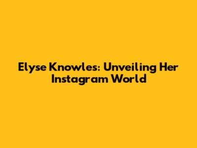 Elyse Knowles: Unveiling Her Instagram World